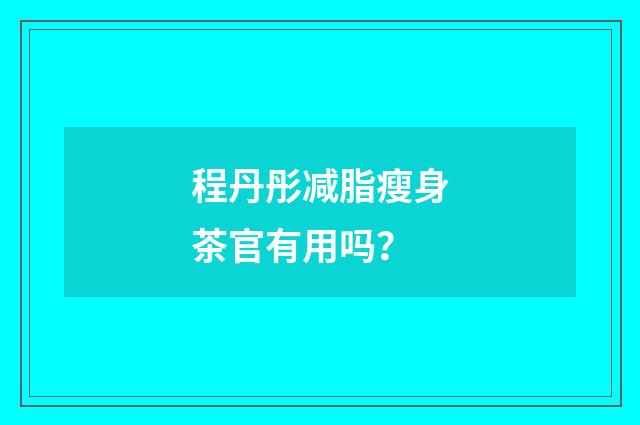 程丹彤减脂瘦身茶官有用吗？