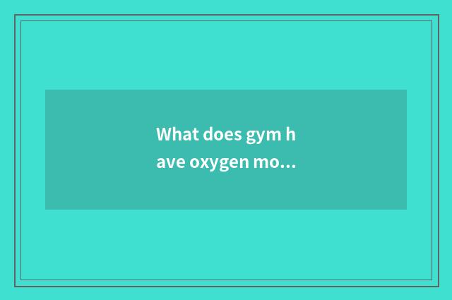 What does gym have oxygen motion to have?