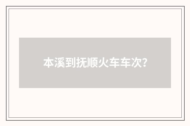本溪到抚顺火车车次？