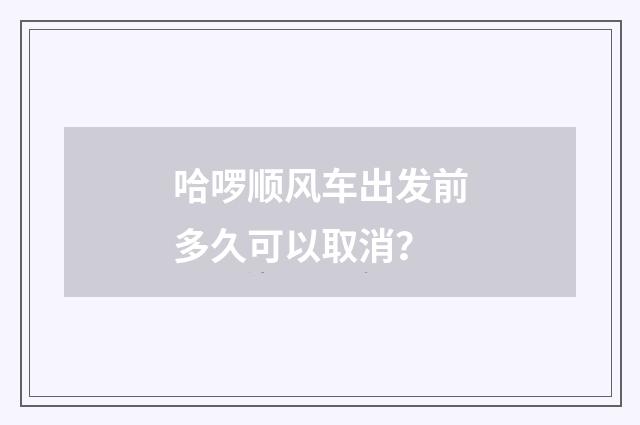 哈啰顺风车出发前多久可以取消？