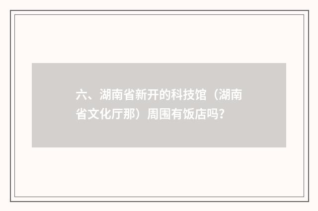 六、湖南省新开的科技馆（湖南省文化厅那）周围有饭店吗？