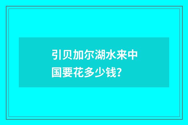 引贝加尔湖水来中国要花多少钱？