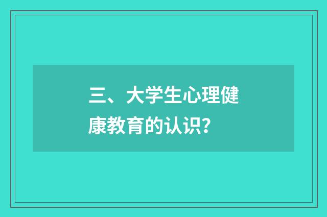 三、大学生心理健康教育的认识？
