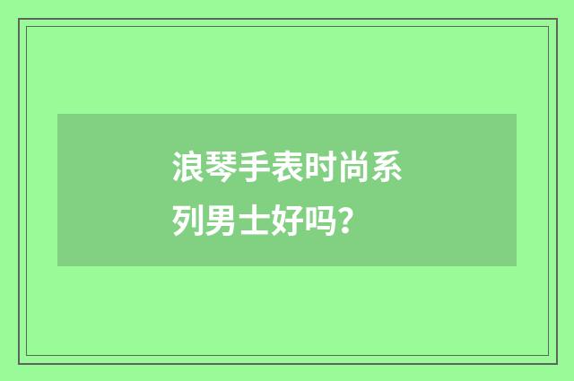 浪琴手表时尚系列男士好吗？