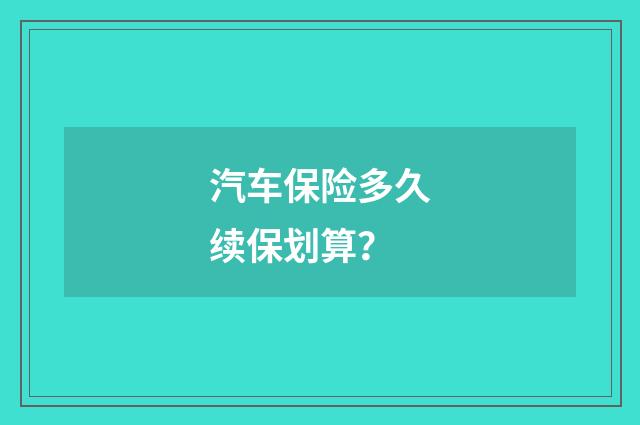 汽车保险多久续保划算?