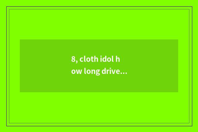 8, cloth idol how long drive bug?