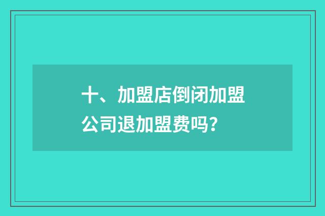 十、加盟店倒闭加盟公司退加盟费吗？