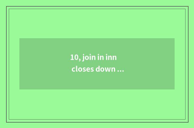 10, join in inn closes down join in the company is retreated join in expend?