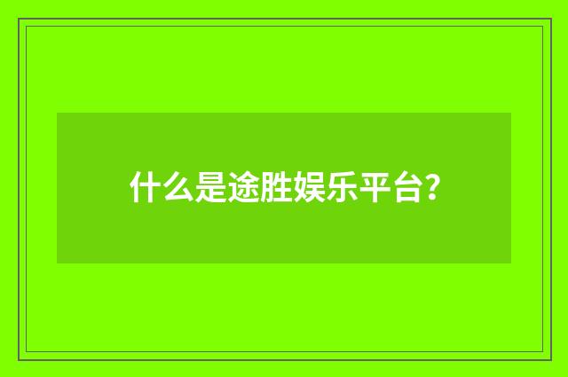 什么是途胜娱乐平台?
