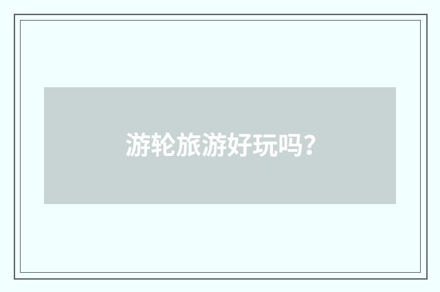 游轮旅游好玩吗?