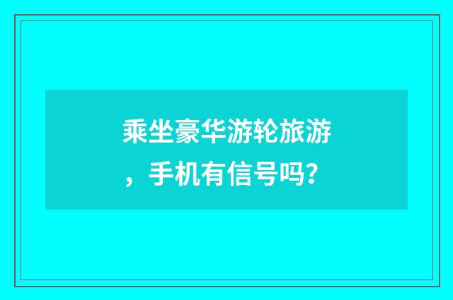 乘坐豪华游轮旅游,手机有信号吗?