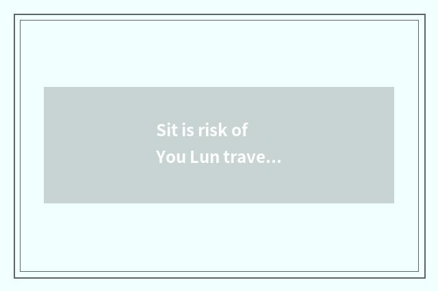 Sit is risk of You Lun travel big?