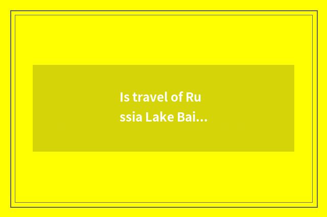 Is travel of Russia Lake Baikal worth to go?