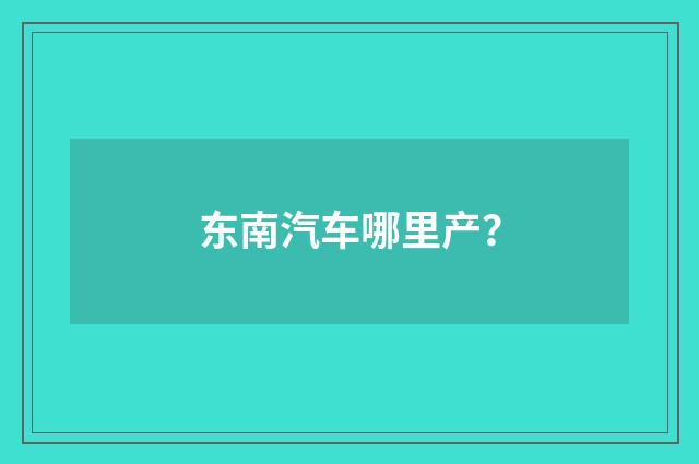 东南汽车哪里产？