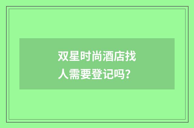 双星时尚酒店找人需要登记吗？