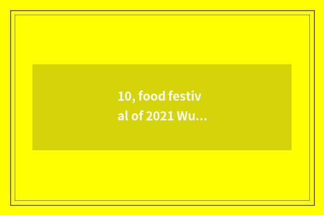 10, food festival of 2021 Wu city?