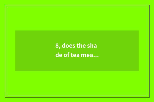 8, does the shade of tea measure a level?