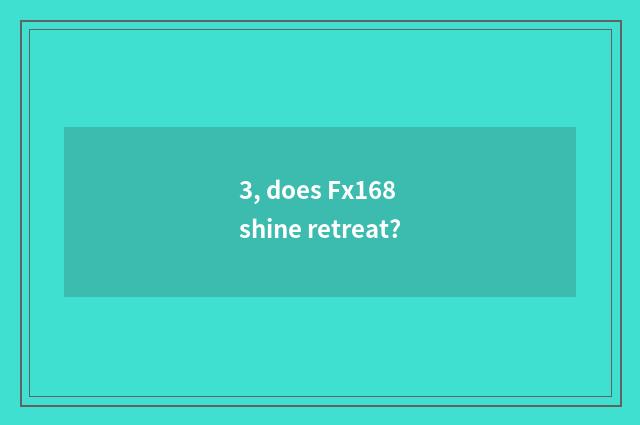 3, does Fx168 shine retreat?