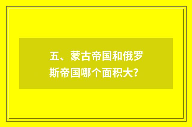 五、蒙古帝国和俄罗斯帝国哪个面积大?