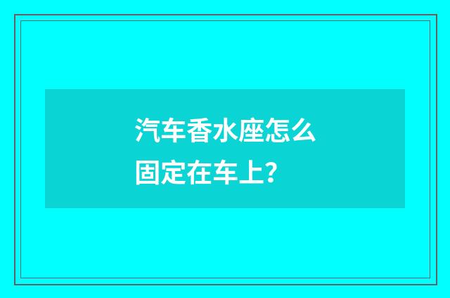 汽车香水座怎么固定在车上？
