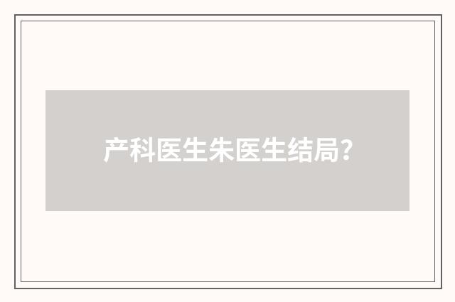 产科医生朱医生结局？