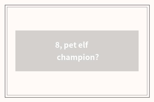 8, pet elf champion?