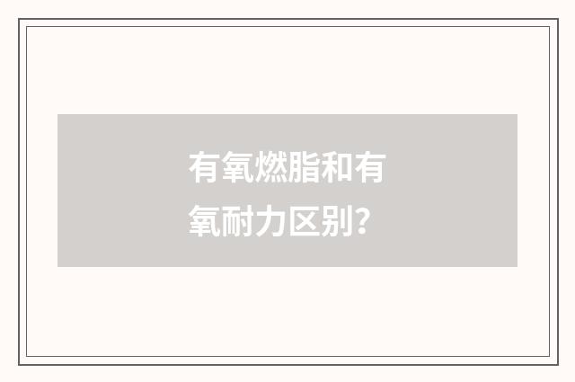 有氧燃脂和有氧耐力区别？