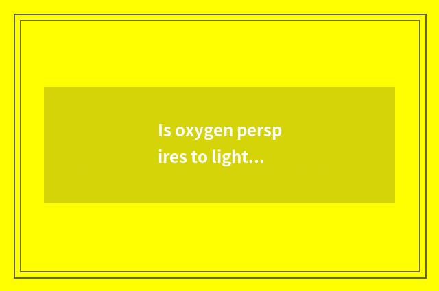 Is oxygen perspires to light fat?