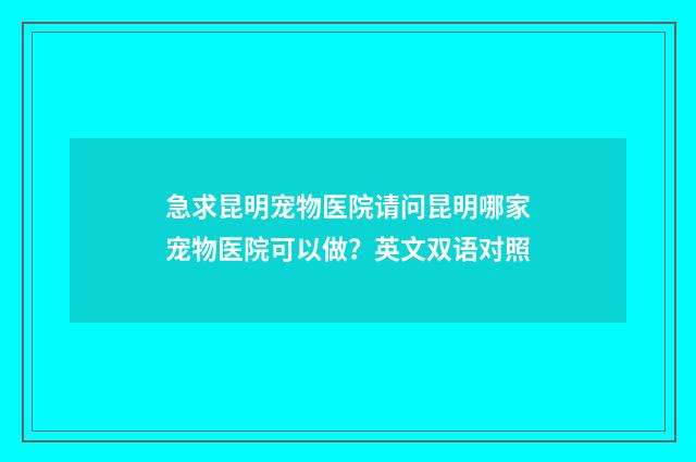 急求昆明宠物医院请问昆明哪家宠物医院可以做？英文双语对照