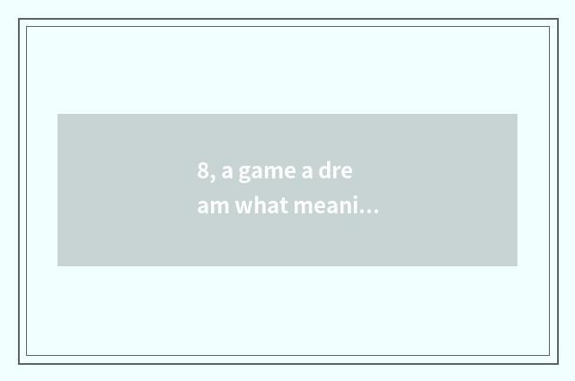 8, a game a dream what meaning?
