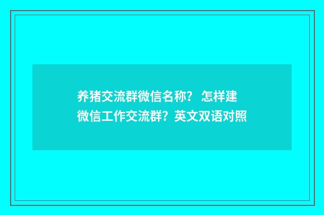 养猪交流群微信名称？ 怎样建微信工作交流群？英文双语对照