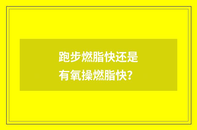 跑步燃脂快还是有氧操燃脂快?