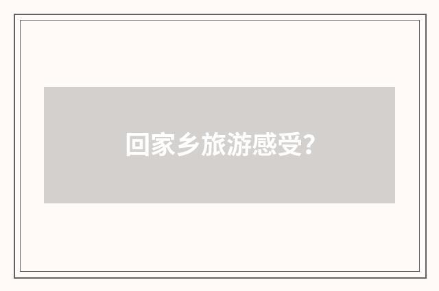 回家乡旅游感受？