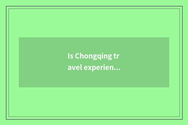 Is Chongqing travel experienced briefly?