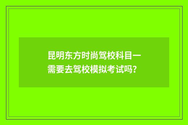 昆明东方时尚驾校科目一需要去驾校模拟考试吗?