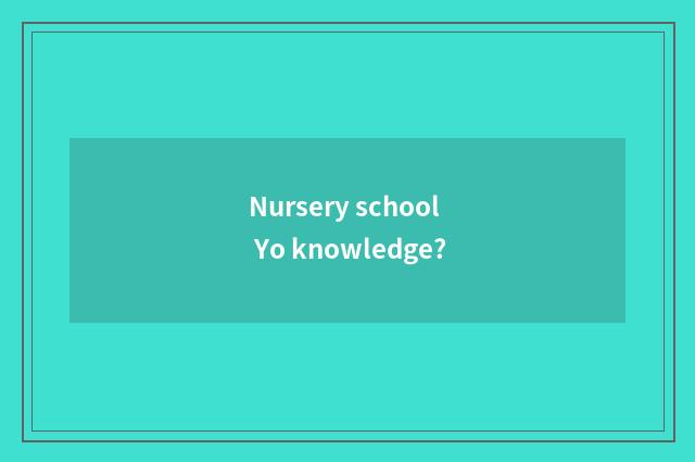 Nursery school Yo knowledge?