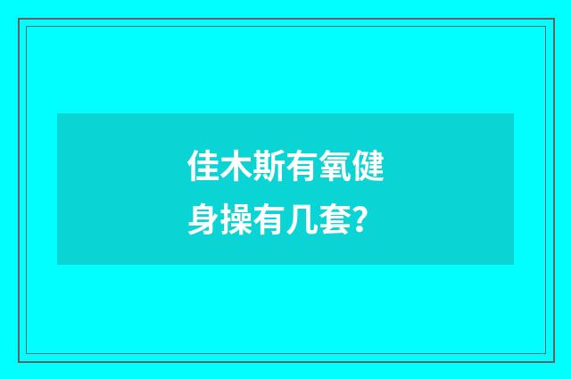 佳木斯有氧健身操有几套？