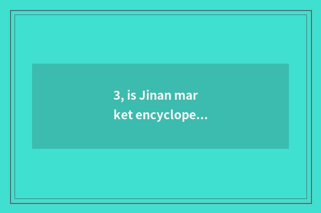 3, is Jinan market encyclopedia newest?