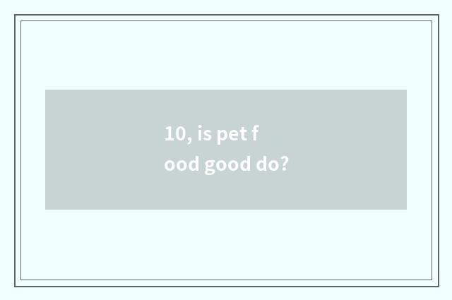 10, is pet food good do?