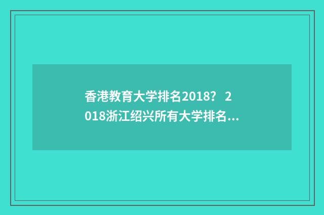 香港教育大学排名2018? 2018浙江绍兴所有大学排名?英文双语对照