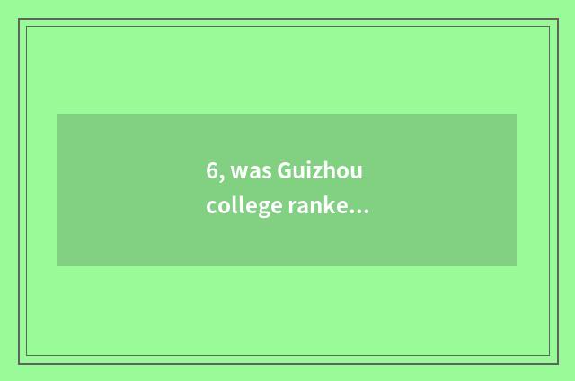 6, was Guizhou college ranked 2018 was Guizhou university ranked 2018?