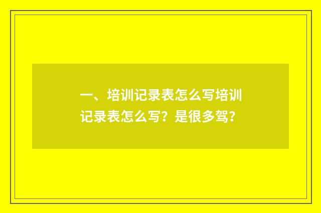 一、培训记录表怎么写培训记录表怎么写？是很多驾？