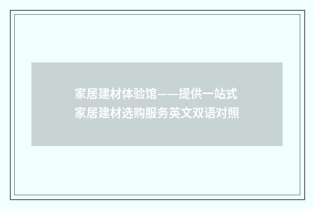 家居建材体验馆——提供一站式家居建材选购服务英文双语对照