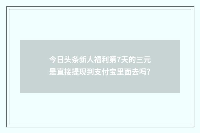 今日头条新人福利第7天的三元是直接提现到支付宝里面去吗？