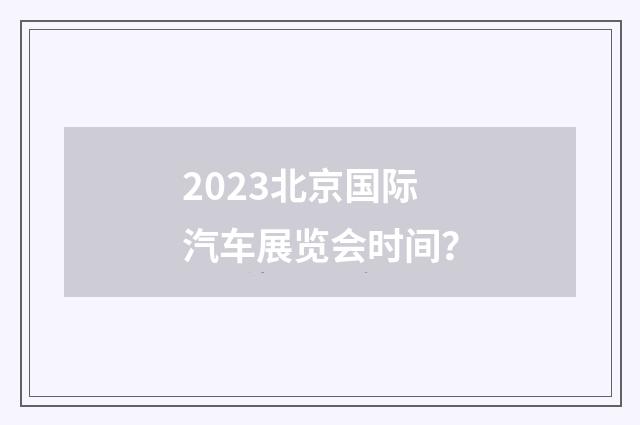 2023北京国际汽车展览会时间？
