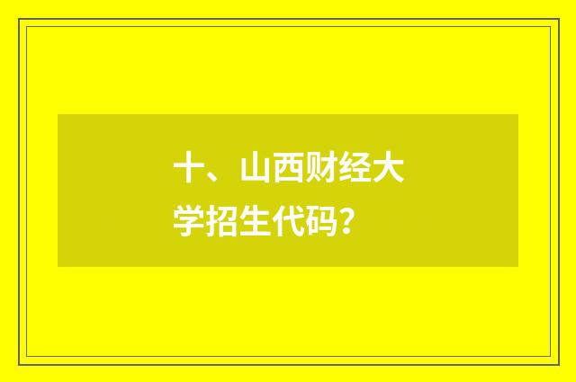十、山西财经大学招生代码?