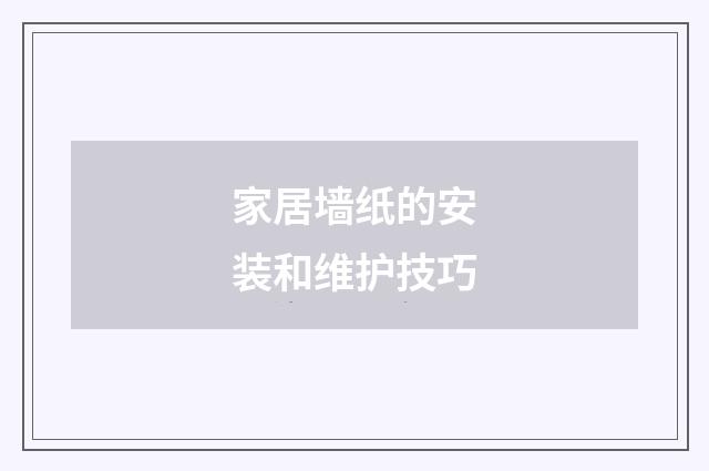 家居墙纸的安装和维护技巧