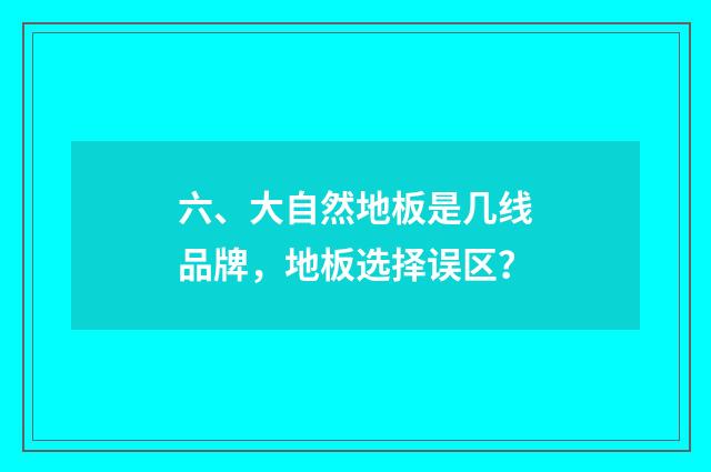 六、大自然地板是几线品牌，地板选择误区？