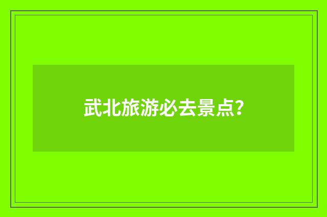 武北旅游必去景点？