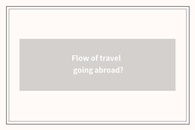 Flow of travel going abroad?